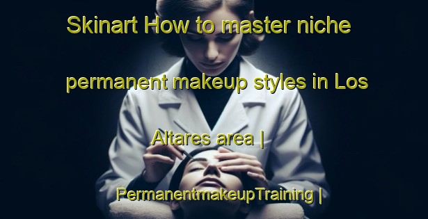 Skinart How to master niche permanent makeup styles in Los Altares area | PermanentmakeupTraining | PermanentmakeupClasses | SkinartTraining-Mexico